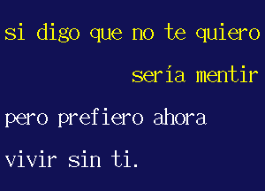 Si digo que no te quiero

seria mentir
pero prefiero ahora

vivir sin ti.