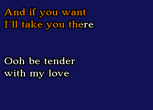 And if you want
I'll take you there

Ooh be tender
With my love