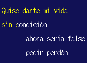 Quise darte mi Vida

sin condiCiOn
ahora seria falso

pedir perdOn