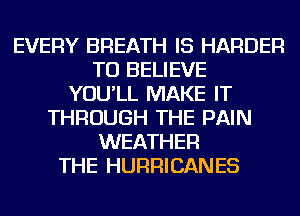 EVERY BREATH IS HARDER
TO BELIEVE
YOU'LL MAKE IT
THROUGH THE PAIN
WEATHER
THE HURRICANES