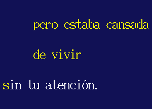pero estaba cansada

de vivir

sin tu atencidn.