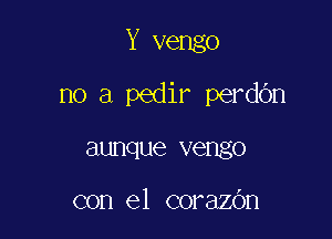 Y vengo

no a pedir perdOn

aunque vengo

con el corazbn