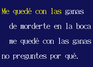 Me qued6e con las ganas
de morderte en la boca
me qued6e con las ganas

I10 preguntes PO? qua