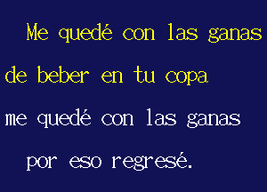 Me qued con las ganas

de beber en tu copa

me qued con las ganas

por eso regres .