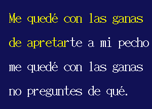 Me qued con las ganas
de apretarte a mi pecho
me qued con las ganas

no preguntes de qu .