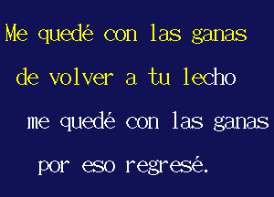 Me qued con las ganas

de volver a tu lecho

me qued con las ganas

por eso regres .