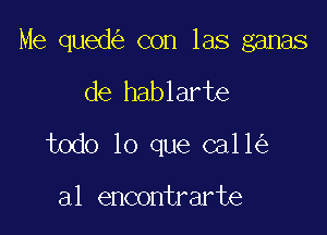 Me qued con las ganas

de hablarte
todo lo que ca11

a1 encontrarte