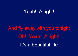 Yeah! Alright!

It's a beautiful life