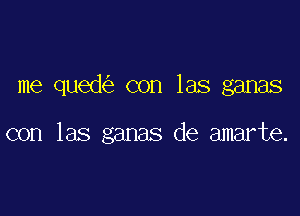 me qued con las ganas

con las ganas de amarte.