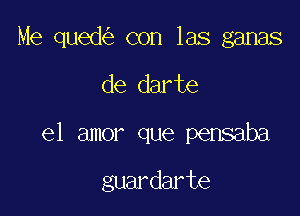 Me qued con las ganas
de darte

el amor que pensaba

guardarte