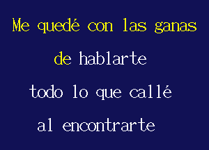 Me qued con las ganas

de hablarte
todo lo que ca11

a1 encontrarte