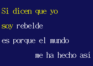 Si dicen que yo

soy rebelde
es porque el mundo

me ha hecho asi