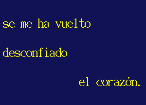 se me ha vuelto

desconfiado

el corazOn.