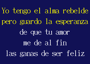 Yo tengo el alma rebelde
pero guardo la esperanza
de que tu amor
me de al f in
las ganas de ser feliz