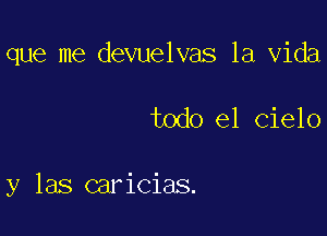 que me devuelvas la Vida

todo el cielo

y las caricias.