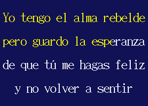 Yo tengo el alma rebelde
pero guardo la esperanza
de que tu me hagas feliz

y no volver a sentir