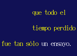 que todo el

tiempo perdido

fue tan Sblo un ensayo.