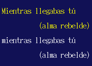 Mientras llegabas tn
(alma rebelde)

mientras llegabas ta
(alma rebelde)