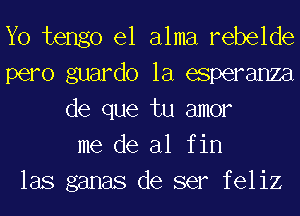 Yo tengo el alma rebelde
pero guardo la esperanza
de que tu amor
me de al f in
las ganas de ser feliz