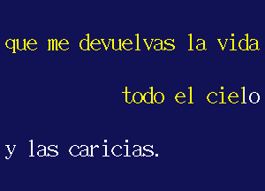 que me devuelvas la Vida

todo el cielo

y las caricias.