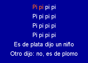 Pi pi pi pi
Pi pi pi pi
Pi pi pi pi

Pi pi pi pi
Es de plata dijo un nirio
Otro dijoz no, es de plomo