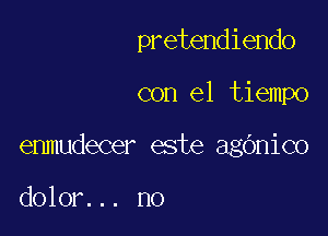 pretendiendo

con el tiempo
enmudecer este agbnico

dolor... no