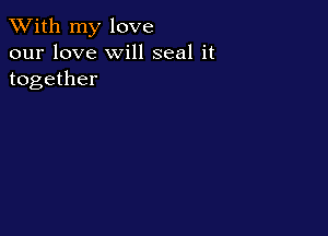 XVith my love
our love will seal it
together