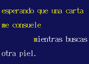 esperando que una carta
me consuele

mientras buscas

otra piel.