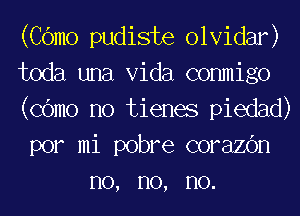 (COmo pudiste olvidar)

toda una Vida commigo

(COmo no tienes piedad)

por mi pobre corazOn
no, no, no.