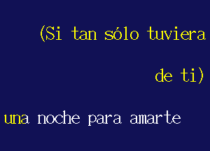 (Si tan 8010 tuviera

de ti)

una noche para amarte