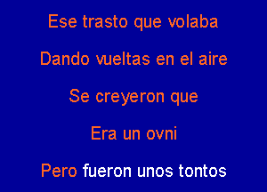 Ese trasto que volaba

Dando vueltas en el aire

Se creyeron que

Era un ovni

Pero fueron unos tontos