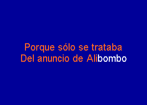 Porque sdlo se trataba

Del anuncio de Alibombo