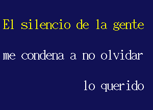 E1 silencio de la gente

me condena a no olvidar

lo querido