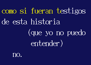 como Si fueran testigos
de esta historia

(que yo no puedo
entender)