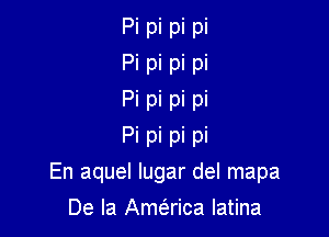 Pi pi pi pi
Pi pi pi pi
Pi pi pi pi

Pi pi pi pi
En aquel lugar del mapa

De la Amaica latina