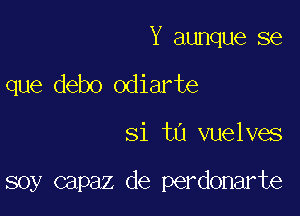 Y aunque se

que debo odiarte

si tu vuelves

soy capaz de perdonarte