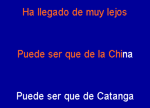 Ha llegado de muy Iejos

Puede ser que de la China

Puede ser que de Catanga