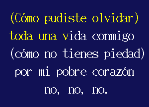 (COmo pudiste olvidar)

toda una Vida commigo

(COmo no tienes piedad)

por mi pobre corazOn
no, no, no.