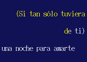 (Si tan 8010 tuviera

de ti)

una noche para amarte