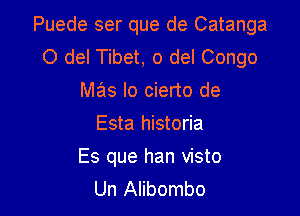 Puede ser que de Catanga
0 del Tibet, 0 del Congo
mas lo cierto de
Esta historia

Es que han visto
Un Alibombo