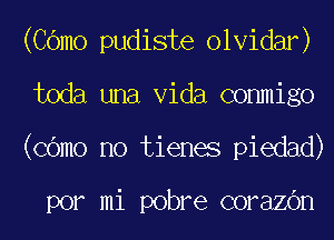 (COmo pudiste olvidar)
toda una Vida commigo
(COmo no tienes piedad)

por mi pobre corazOn