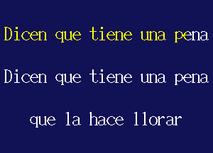 Dicen que tiene una pena
Dicen que tiene una pena

que la hace llorar