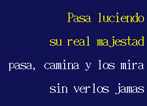 Pasa luciendo
su real majestad

pasa, camina y los mira

Sin verlos jamas