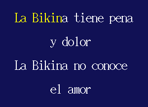 la Bikina tiene pena

y dolor
La Bikina no conoce

el amor