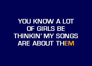 YOU KNOW A LOT
OF GIRLS BE
THINKIN' MY SONGS
ARE ABOUT THEM