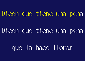 Dicen que tiene una pena
Dicen que tiene una pena

que la hace llorar