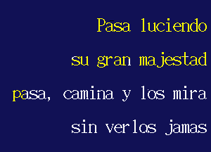 Pasa luciendo
su gran majestad

pasa, camina y los mira

Sin verlos jamas