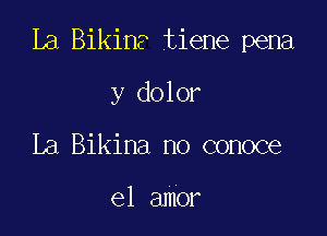 la Bikina tiene pena

y dolor
La Bikina no conoce

el amor