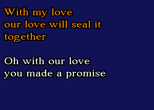 XVith my love
our love will seal it
together

Oh with our love
you made a promise