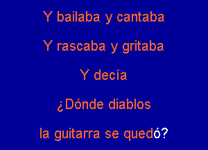 Y bailaba y cantaba
Y rascaba y gritaba

Y decia

gDc'mde diablos

la guitarra se quedO?